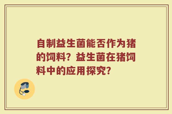 自制益生菌能否作为猪的饲料?益生菌在猪饲料中的应用探究?