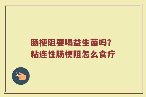 肠梗阻要喝益生菌吗?粘连性肠梗阻怎么食疗