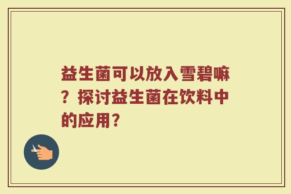 益生菌可以放入雪碧嘛?探讨益生菌在饮料中的应用?