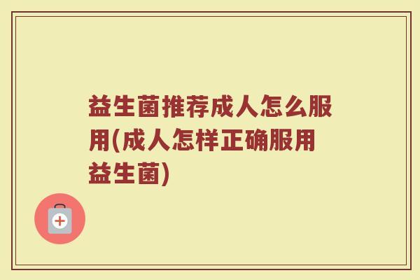益生菌推荐成人怎么服用(成人怎样正确服用益生菌)