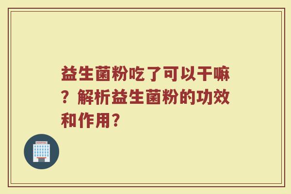 益生菌粉吃了可以干嘛?解析益生菌粉的功效和作用?