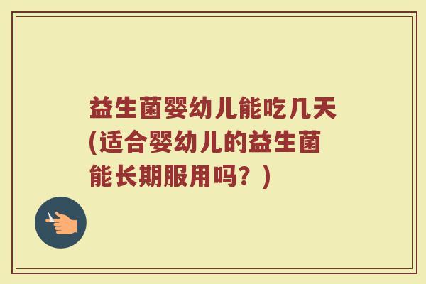 益生菌婴幼儿能吃几天(适合婴幼儿的益生菌能长期服用吗?)
