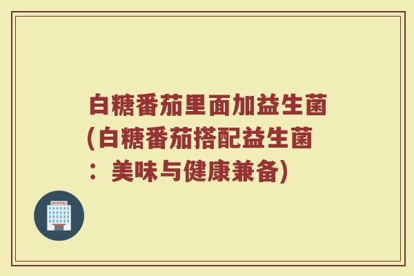 白糖番茄里面加益生菌(白糖番茄搭配益生菌:美味与健康兼备)