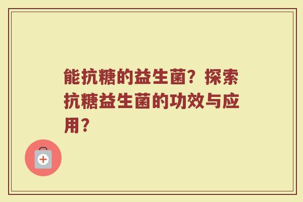 能抗糖的益生菌?探索抗糖益生菌的功效与应用?