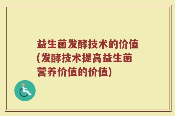 益生菌发酵技术的价值(发酵技术提高益生菌营养价值的价值)