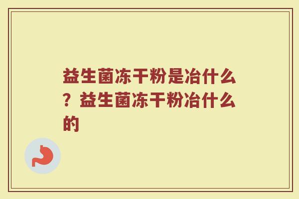 益生菌冻干粉是冶什么?益生菌冻干粉冶什么的