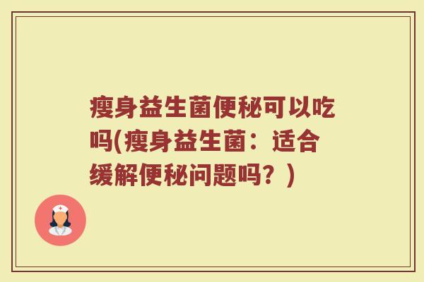 瘦身益生菌便秘可以吃吗(瘦身益生菌:适合缓解便秘问题吗?)