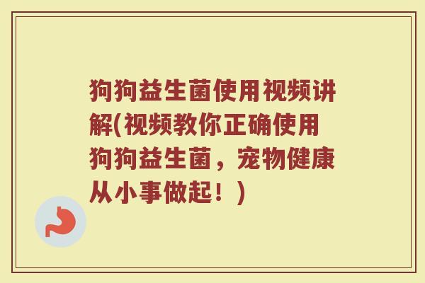 狗狗益生菌使用视频讲解(视频教你正确使用狗狗益生菌,宠物健康从小事做起!)