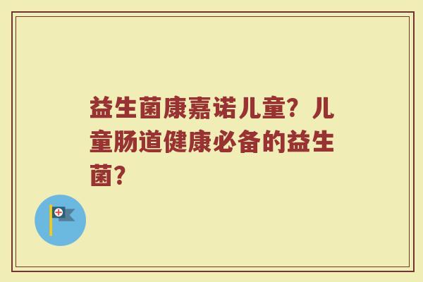 益生菌康嘉诺儿童？儿童肠道健康必备的益生菌？