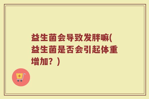 益生菌会导致发胖嘛(益生菌是否会引起体重增加?) 益生菌会导致发胖嘛(益生菌是否会引起体重增加?)