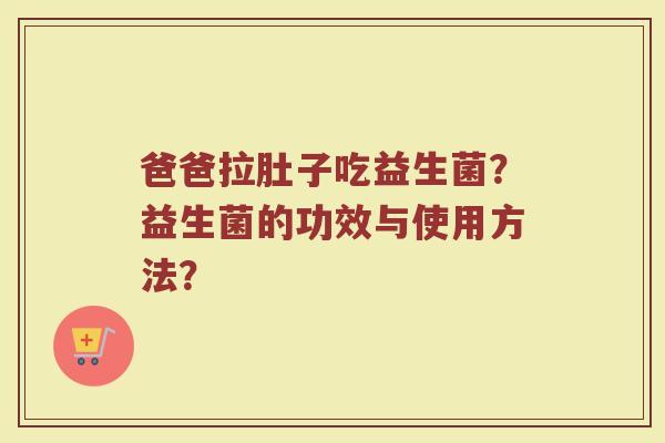 爸爸拉肚子吃益生菌?益生菌的功效与使用方法?