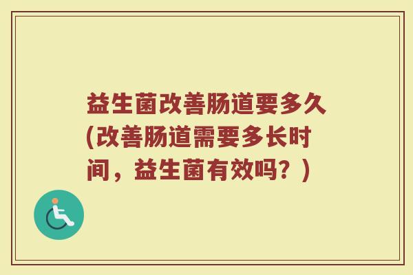 益生菌改善肠道要多久(改善肠道需要多长时间,益生菌有效吗?) 益生菌改善肠道要多久(改善肠道需要多长时间,益生菌有效吗?)