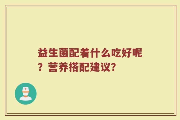 益生菌配着什么吃好呢?营养搭配建议? 益生菌配着什么吃好呢?营养搭配建议?