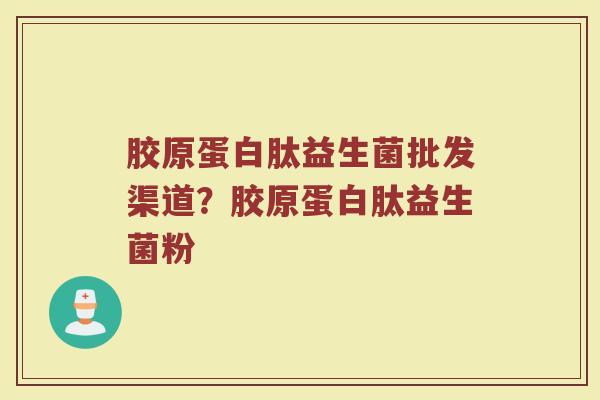 胶原蛋白肽益生菌批发渠道?胶原蛋白肽益生菌粉