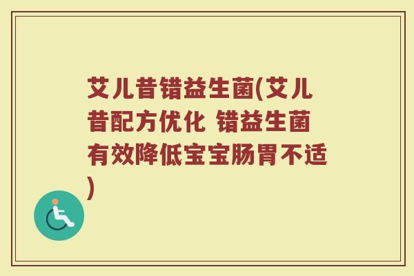 艾儿昔错益生菌(艾儿昔配方优化 错益生菌有效降低宝宝肠胃不适) 艾儿昔错益生菌(艾儿昔配方优化 错益生菌有效降低宝宝肠胃不适)