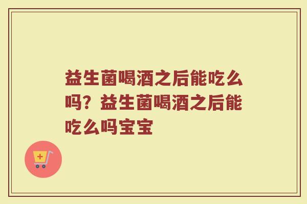 益生菌喝酒之后能吃么吗?益生菌喝酒之后能吃么吗宝宝 益生菌喝酒之后能吃么吗?益生菌喝酒之后能吃么吗宝宝