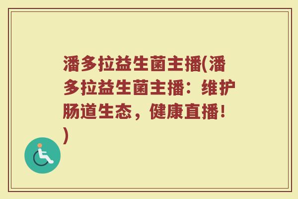 潘多拉益生菌主播(潘多拉益生菌主播:维护肠道生态,健康直播!)