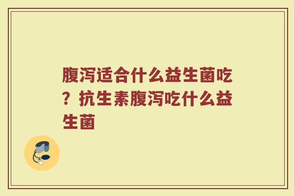 腹泻适合什么益生菌吃?抗生素腹泻吃什么益生菌