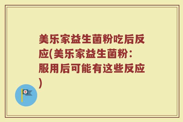 美乐家益生菌粉吃后反应(美乐家益生菌粉：服用后可能有这些反应)