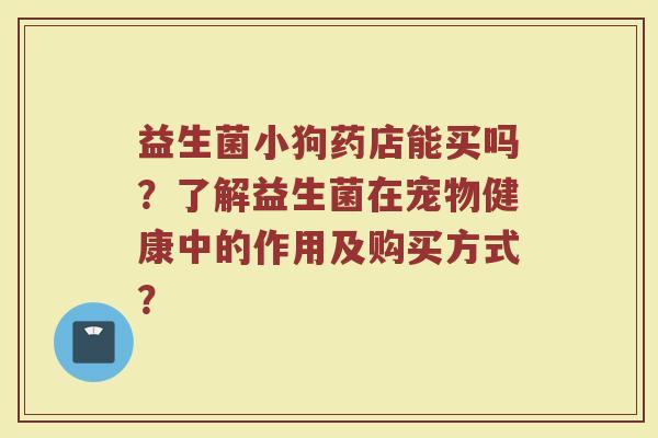 益生菌小狗药店能买吗?了解益生菌在宠物健康中的作用及购买方式? 益生菌小狗药店能买吗?了解益生菌在宠物健康中的作用及购买方式?