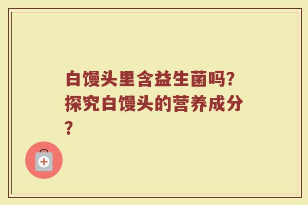白馒头里含益生菌吗?探究白馒头的营养成分?