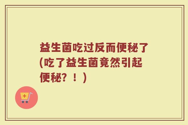 益生菌吃过反而便秘了(吃了益生菌竟然引起便秘?!)