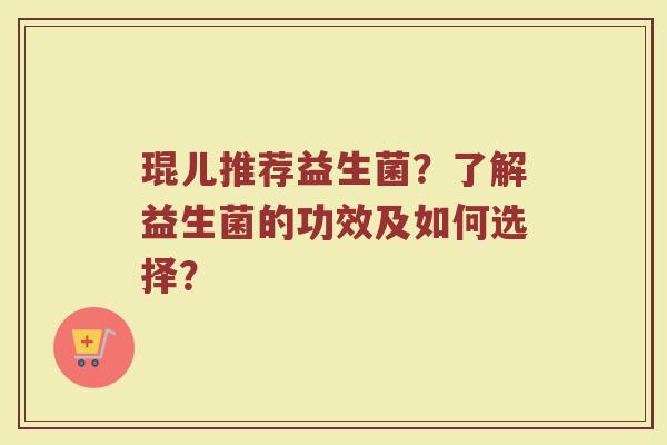 琨儿推荐益生菌？了解益生菌的功效及如何选择？