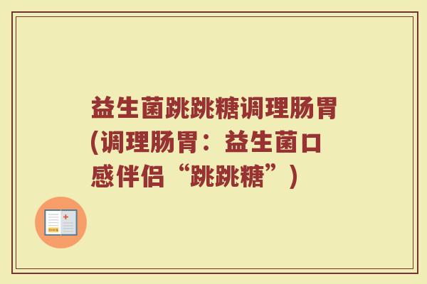 益生菌跳跳糖调理肠胃(调理肠胃：益生菌口感伴侣“跳跳糖”)