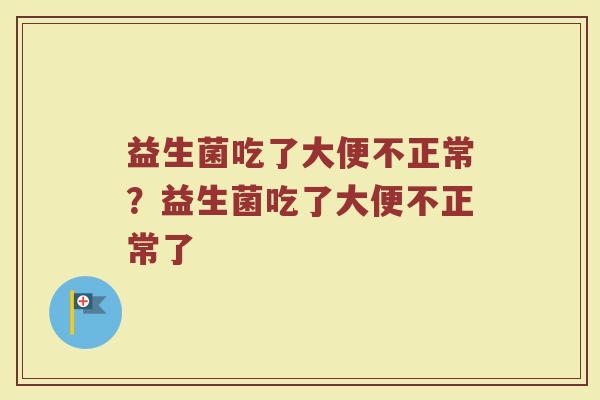 益生菌吃了大便不正常?益生菌吃了大便不正常了 益生菌吃了大便不正常?益生菌吃了大便不正常了