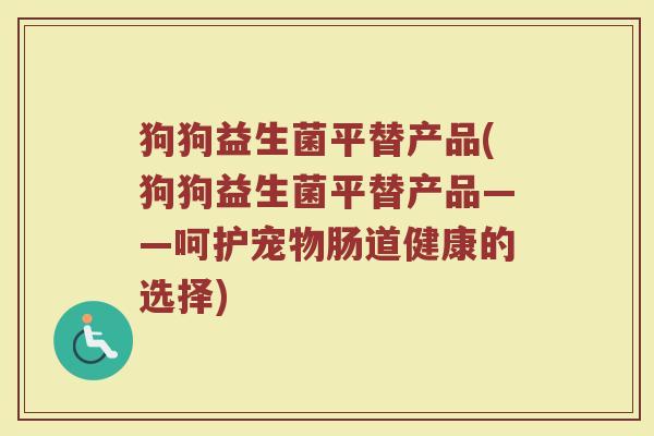 狗狗益生菌平替产品(狗狗益生菌平替产品——呵护宠物肠道健康的选择)