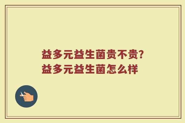 益多元益生菌贵不贵？益多元益生菌怎么样