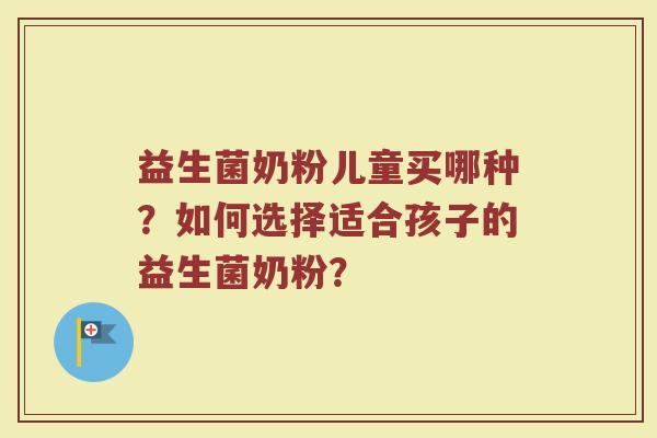益生菌奶粉儿童买哪种?如何选择适合孩子的益生菌奶粉?