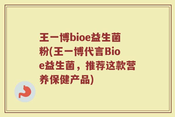 王一博bioe益生菌粉(王一博代言Bioe益生菌,推荐这款营养保健产品)