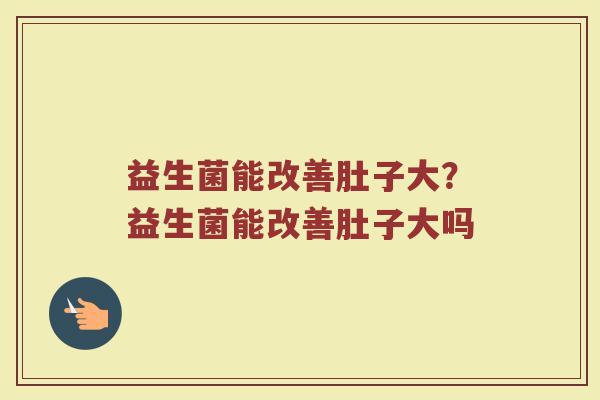 益生菌能改善肚子大？益生菌能改善肚子大吗