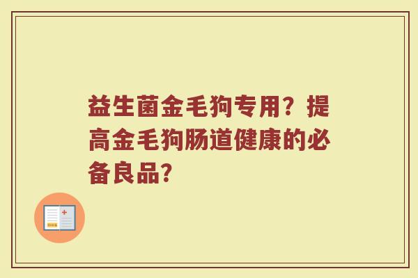 益生菌金毛狗专用?提高金毛狗肠道健康的必备良品? 益生菌金毛狗专用?提高金毛狗肠道健康的必备良品?