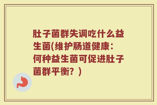 肚子菌群失调吃什么益生菌(维护肠道健康:何种益生菌可促进肚子菌群平衡?) 肚子菌群失调吃什么益生菌(维护肠道健康:何种益生菌可促进肚子菌群平衡?)