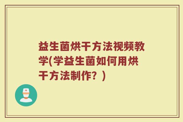 益生菌烘干方法视频教学(学益生菌如何用烘干方法制作?)
