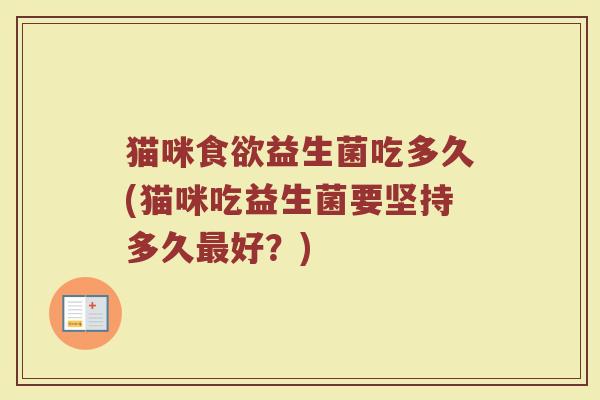 猫咪食欲益生菌吃多久(猫咪吃益生菌要坚持多久最好?)