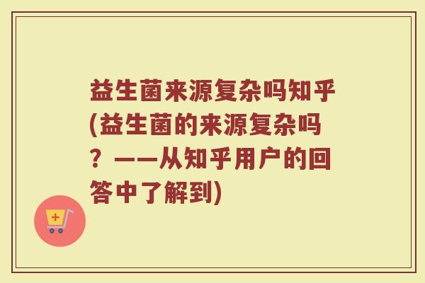 益生菌来源复杂吗知乎(益生菌的来源复杂吗?——从知乎用户的回答中了解到)