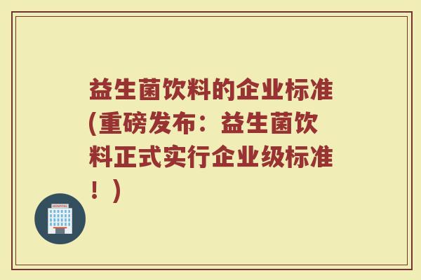 益生菌饮料的企业标准(重磅发布：益生菌饮料正式实行企业级标准！)