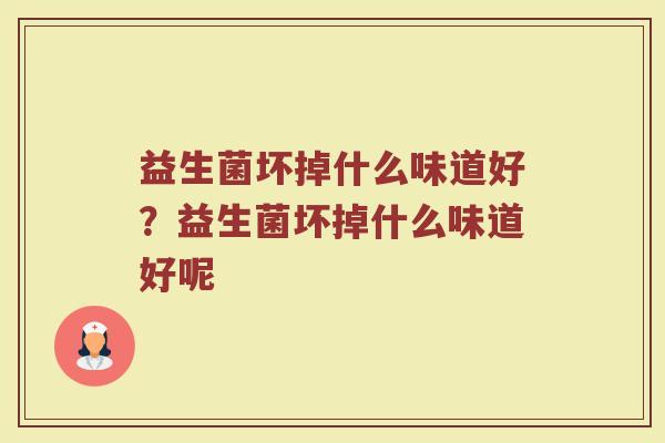 益生菌坏掉什么味道好?益生菌坏掉什么味道好呢