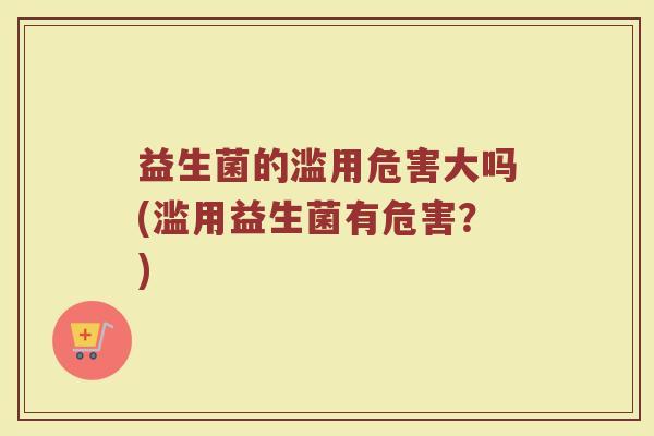 益生菌的滥用危害大吗(滥用益生菌有危害?)