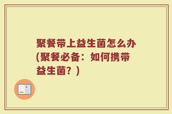 聚餐带上益生菌怎么办(聚餐必备：如何携带益生菌？)