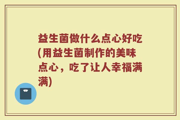 益生菌做什么点心好吃(用益生菌制作的美味点心,吃了让人幸福满满)
