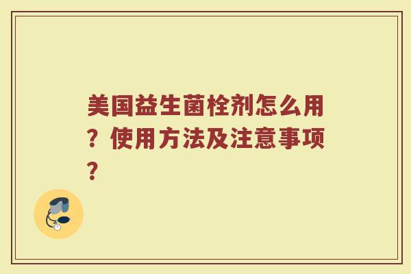 美国益生菌栓剂怎么用？使用方法及注意事项？