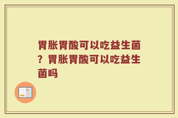胃胀胃酸可以吃益生菌?胃胀胃酸可以吃益生菌吗