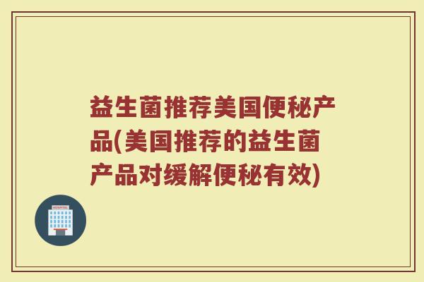 益生菌推荐美国便秘产品(美国推荐的益生菌产品对缓解便秘有效)