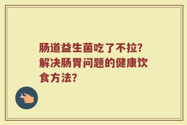 肠道益生菌吃了不拉?解决肠胃问题的健康饮食方法?