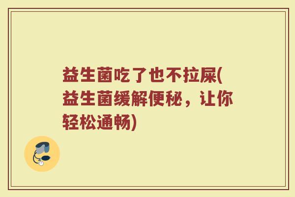 益生菌吃了也不拉屎(益生菌缓解便秘,让你轻松通畅)