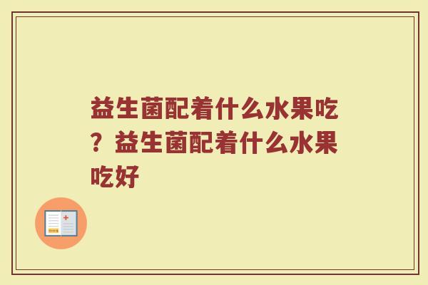 益生菌配着什么水果吃?益生菌配着什么水果吃好